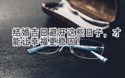 结婚吉日避开这些日子,才能让幸福更稳固!-图片1