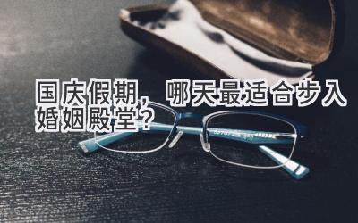 国庆假期,哪天最适合步入婚姻殿堂?-图片1