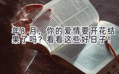 2023年8月,你的爱情要开花结果了吗?看看这些好日子!-图片1