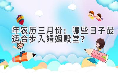 2023年农历三月份:哪些日子最适合步入婚姻殿堂?-图片1