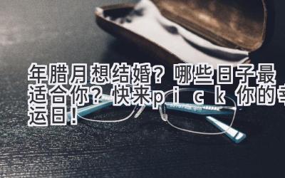 2023年腊月想结婚?哪些日子最适合你?快来pick你的幸运日!-图片1