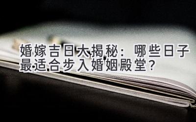 2023 婚嫁吉日大揭秘:哪些日子最适合步入婚姻殿堂?-图片1