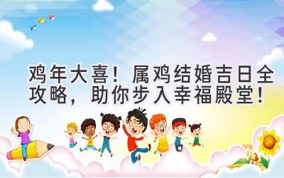 鸡年大喜!2024属鸡结婚吉日全攻略,助你步入幸福殿堂!-图片1
