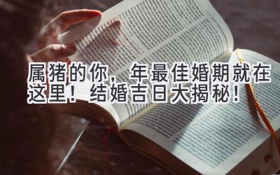 属猪的你,2024年最佳婚期就在这里! 结婚吉日大揭秘!-图片1