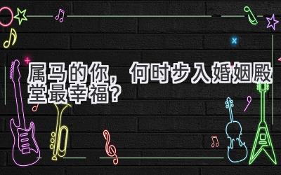 属马的你,何时步入婚姻殿堂最幸福?-图片1
