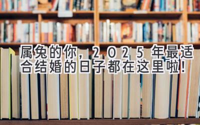 属兔的你,2025年最适合结婚的日子都在这里啦!-图片1