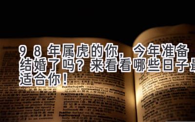 98年属虎的你,今年准备结婚了吗?来看看哪些日子最适合你!-图片1