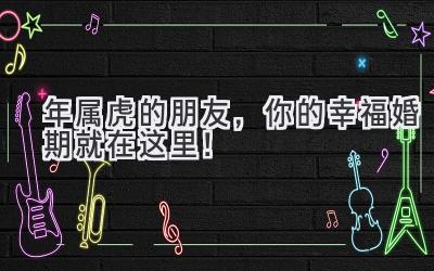 2023年属虎的朋友,你的幸福婚期就在这里!-图片1