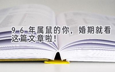 96年属鼠的你,婚期就看这篇文章啦!-图片1