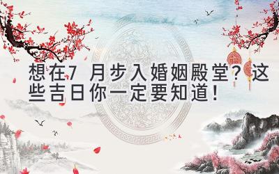 想在7月步入婚姻殿堂?这些吉日你一定要知道!-图片1
