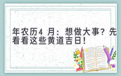 2023年农历4月:想做大事?先看看这些黄道吉日!-图片1