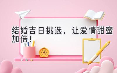 结婚吉日挑选,让爱情甜蜜加倍!-图片1