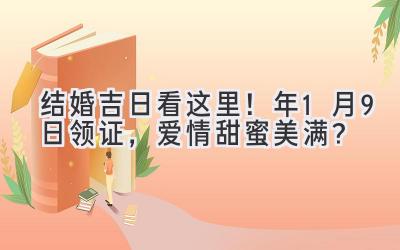 结婚吉日看这里!2023年1月9日领证,爱情甜蜜美满?