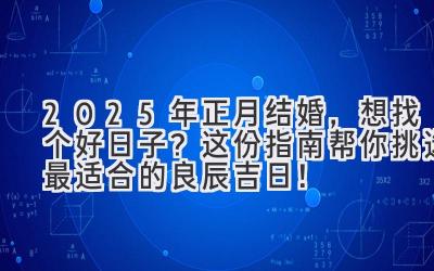 2025年正月结婚,想找个好日子?这份指南帮你挑选最适合的良辰吉日!-图片1