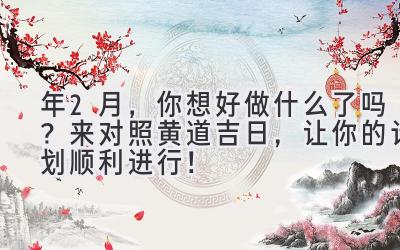 2023年2月,你想好做什么了吗?来对照黄道吉日,让你的计划顺利进行!-图片1