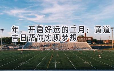 2023年,开启好运的二月:黄道吉日帮你实现梦想-图片1