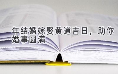 2023年结婚嫁娶 黄道吉日,助你婚事圆满-图片1