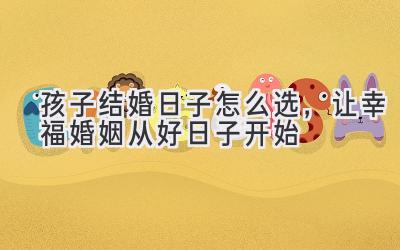 孩子结婚日子怎么选,让幸福婚姻从好日子开始-图片1