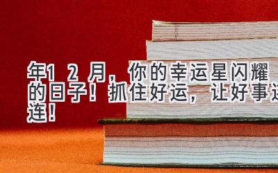 2024年12月,你的幸运星闪耀的日子!抓住好运,让好事连连!-图片1