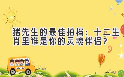 猪先生的最佳拍档：十二生肖里谁是你的灵魂伴侣？