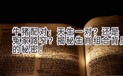 牛猪配对:天生一对?还是冤家路窄?揭秘生肖组合背后的秘密!-图片1