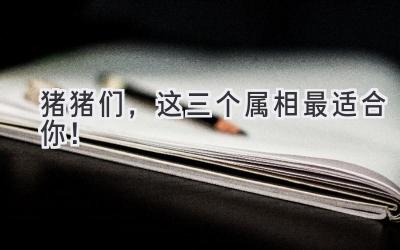 猪猪们,这三个属相最适合你!-图片1