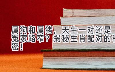 属狗和属猪,天生一对还是冤家路窄?揭秘生肖配对的秘密!-图片1