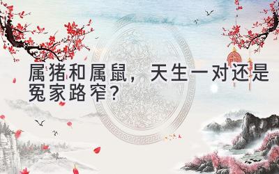 属猪和属鼠,天生一对还是冤家路窄?-图片1