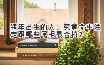 猪年出生的人,究竟命中注定跟哪些属相最合拍?-图片1