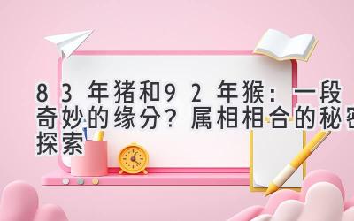 83年猪和92年猴：一段奇妙的缘分？属相相合的秘密探索-图片1