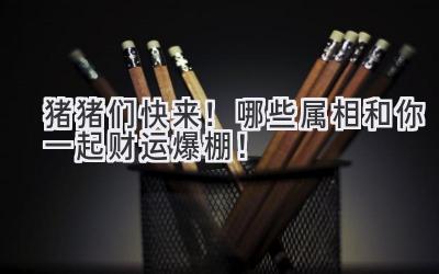 猪猪们快来!哪些属相和你一起财运爆棚!-图片1