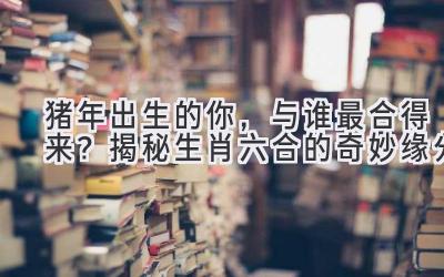 猪年出生的你,与谁最合得来?揭秘生肖六合的奇妙缘分-图片1
