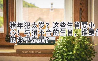 猪年犯太岁?这些生肖要小心!与猪不合的生肖,谁是你的命中克星?-图片1