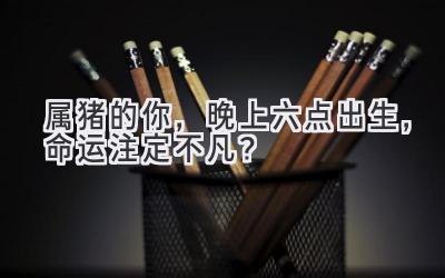 属猪的你,晚上六点出生,命运注定不凡?-图片1