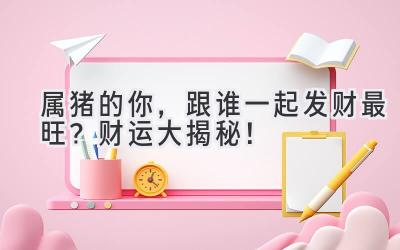 属猪的你,跟谁一起发财最旺?财运大揭秘!-图片1