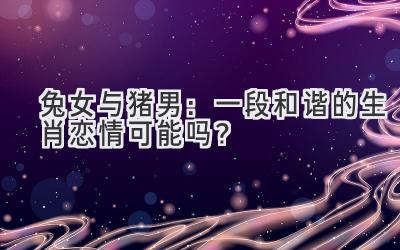 兔女与猪男:一段和谐的生肖恋情可能吗?-图片1