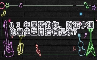 83年属猪的你,财运亨通的最佳生肖搭档是谁?-图片1