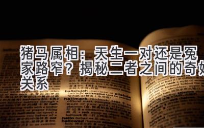 猪马属相:天生一对还是冤家路窄?揭秘二者之间的奇妙关系-图片1