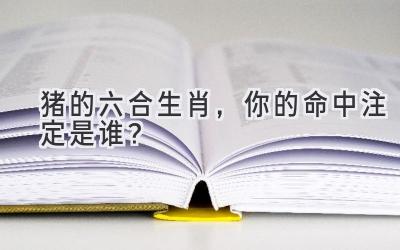 猪的六合生肖,你的命中注定是谁?-图片1