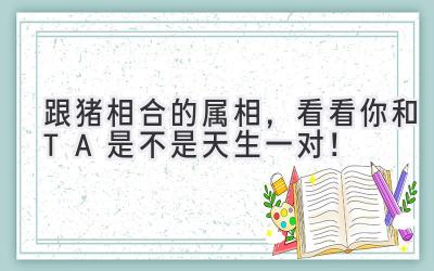 跟猪相合的属相,看看你和TA是不是天生一对!-图片1
