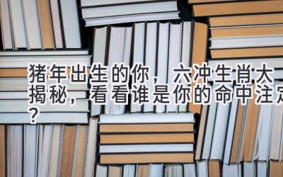 猪年出生的你,六冲生肖大揭秘,看看谁是你的命中注定?-图片1