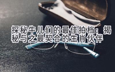 探秘牛儿们的最佳拍档:揭秘与之最契合的生肖伙伴-图片1