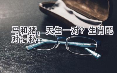 马和猪，天生一对？生肖配对揭秘！-图片1