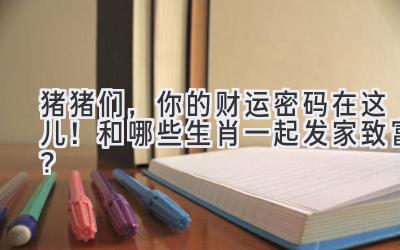 猪猪们,你的财运密码在这儿!和哪些生肖一起发家致富?-图片1