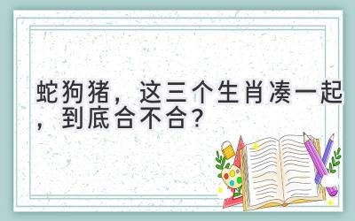 蛇狗猪,这三个生肖凑一起,到底合不合?-图片1