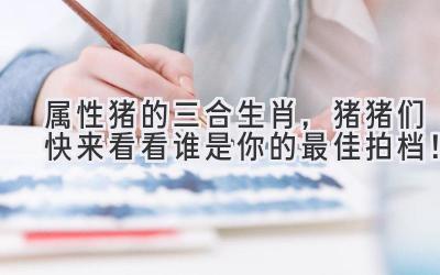 属性猪的三合生肖,猪猪们快来看看谁是你的最佳拍档!-图片1