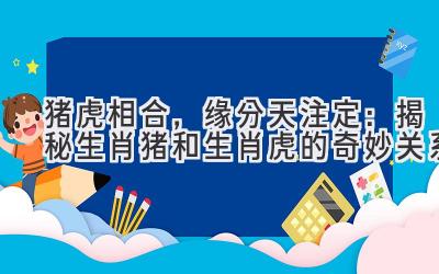 猪虎相合,缘分天注定:揭秘生肖猪和生肖虎的奇妙关系-图片1