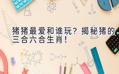 猪猪最爱和谁玩?揭秘猪的三合六合生肖!-图片1