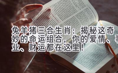 兔羊猪三合生肖:揭秘这奇妙的命运组合,你的爱情、事业、财运都在这里!-图片1