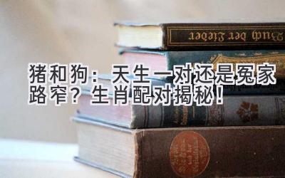 猪和狗:天生一对还是冤家路窄?生肖配对揭秘!-图片1